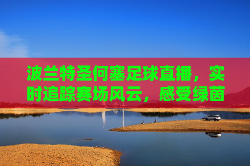 波兰特圣何塞足球直播，实时追踪赛场风云，感受绿茵激情，波兰特圣何塞足球直播，实时追踪赛场风云，感受绿茵激情