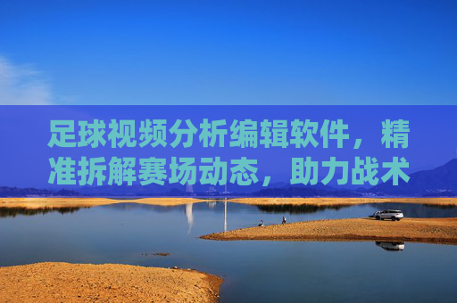 足球视频分析编辑软件,精准拆解赛场动态,助力战术提升的利器,足球视频分析编辑软件,精准拆解赛场动态,助力战术提升的利器