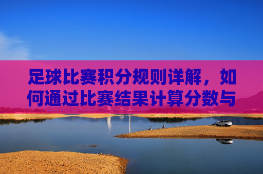 足球比赛积分规则详解,如何通过比赛结果计算分数与排名
