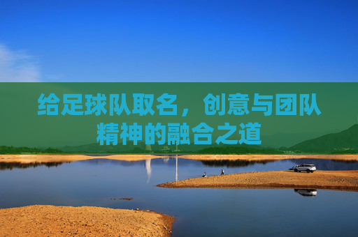 给足球队取名,创意与团队精神的融合之道