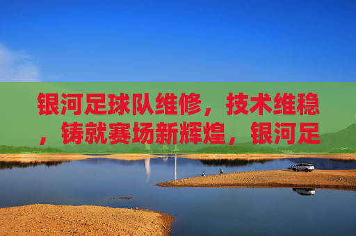 银河足球队维修,技术维稳,铸就赛场新辉煌,银河足球队技术维稳与维修,铸就赛场新辉煌