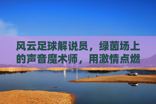 风云足球解说员，绿茵场上的声音魔术师，用激情点燃足球热情