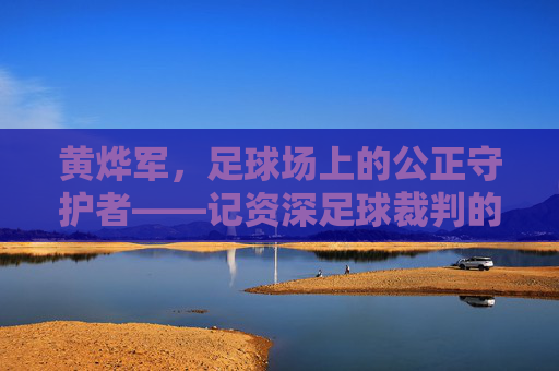 黄烨军，足球场上的公正守护者——记资深足球裁判的职业生涯与专业精神，黄烨军，足球场上的公正守护者——记资深足球裁判的职业生涯与专业精神