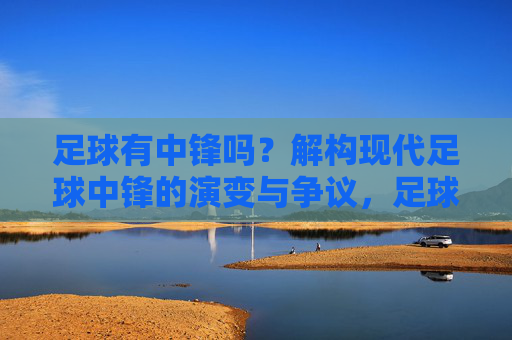 足球有中锋吗?解构现代足球中锋的演变与争议,足球有中锋吗?解构现代足球中锋的演变与争议
