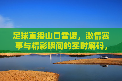 足球直播山口雷诺,激情赛事与精彩瞬间的实时解码,足球直播山口雷诺,激情赛事与精彩瞬间的实时解码