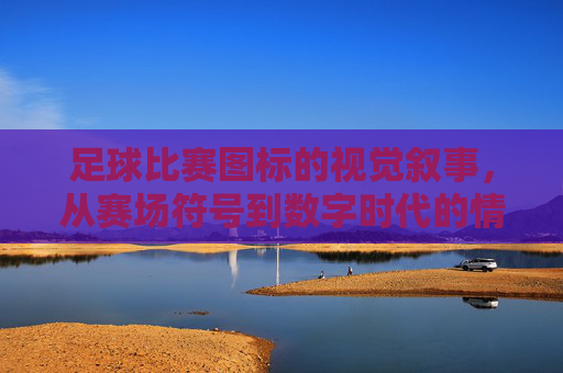 足球比赛图标的视觉叙事,从赛场符号到数字时代的情感纽带