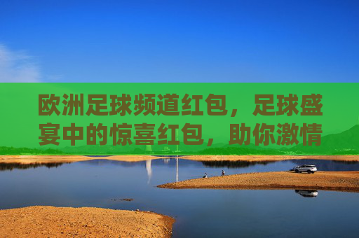 欧洲足球频道红包，足球盛宴中的惊喜红包，助你激情观赛，欧洲足球频道红包，足球盛宴中的惊喜红包，助你激情观赛