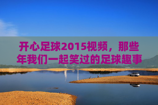 开心足球2015视频,那些年我们一起笑过的足球趣事,开心足球2015,那些年我们一起笑过的足球趣事