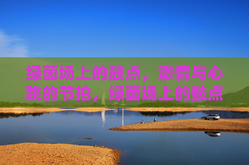 绿茵场上的鼓点，激情与心跳的节拍，绿茵场上的鼓点，激情与心跳的节拍