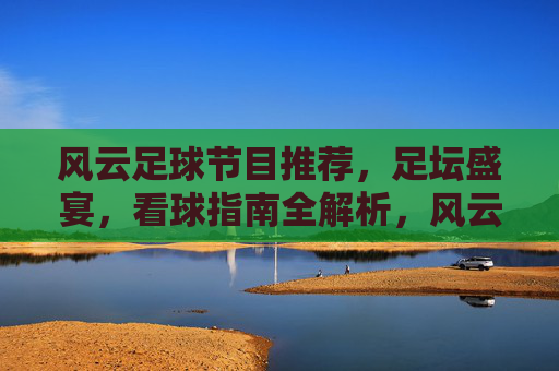 风云足球节目推荐，足坛盛宴，看球指南全解析，风云足球节目推荐，足坛盛宴，看球指南全解析
