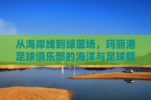 从海岸线到绿茵场，玛丽港足球俱乐部的海洋与足球精神，从海岸线到绿茵场，玛丽港足球俱乐部的海洋与足球精神