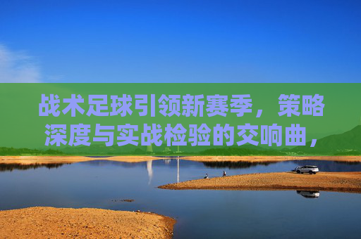 战术足球引领新赛季，策略深度与实战检验的交响曲，战术足球引领新赛季，策略深度与实战检验的交响曲