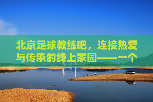北京足球教练吧,连接热爱与传承的线上家园——一个足球教练交流与成长的热土,北京足球教练吧,连接热爱与传承的线上家园——一个足球教练交流与成长的热土
