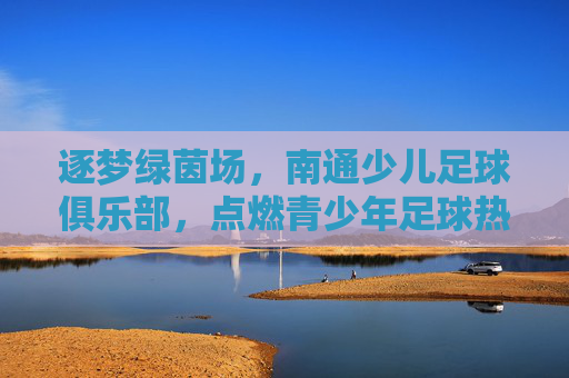 逐梦绿茵场，南通少儿足球俱乐部，点燃青少年足球热情的璀璨星火，逐梦绿茵场，南通少儿足球俱乐部点燃青少年足球热情的璀璨星火