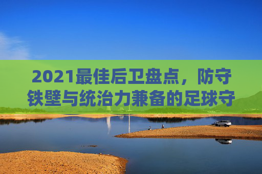 2021最佳后卫盘点,防守铁壁与统治力兼备的足球守护者