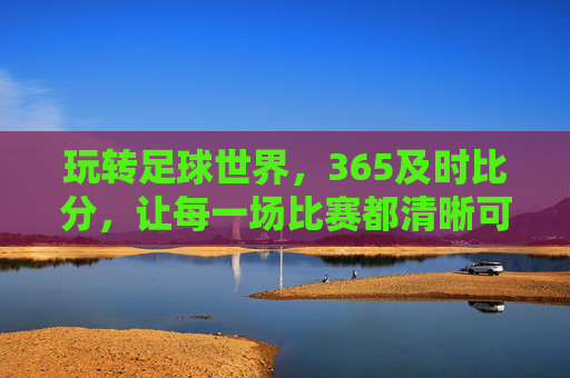 玩转足球世界,365及时比分,让每一场比赛都清晰可见,玩转足球世界,365及时比分,让每一场比赛都清晰可见