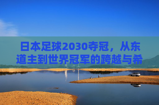 日本足球2030夺冠,从东道主到世界冠军的跨越与希望,日本足球2030夺冠,从东道主到世界冠军的跨越与希望