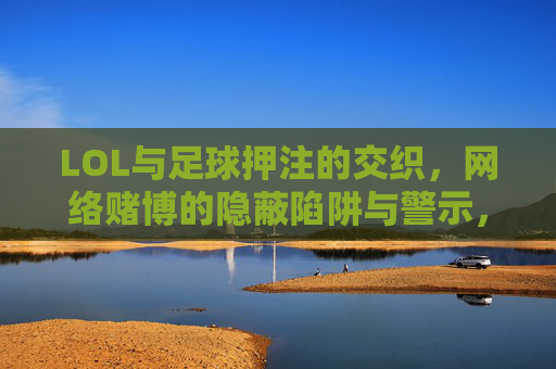LOL与足球押注的交织,网络赌博的隐蔽陷阱与警示,LOL与足球押注交织,网络赌博的隐蔽陷阱及警示
