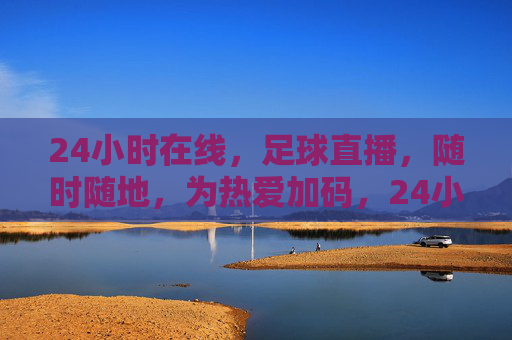 24小时在线，足球直播，随时随地，为热爱加码，24小时在线足球直播，随时随地，为热爱加码