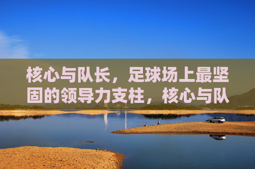 核心与队长,足球场上最坚固的领导力支柱,核心与队长,足球场上最坚固的领导力支柱