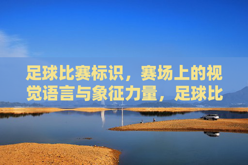 足球比赛标识,赛场上的视觉语言与象征力量,足球比赛标识,赛场视觉语言与象征力量的体现