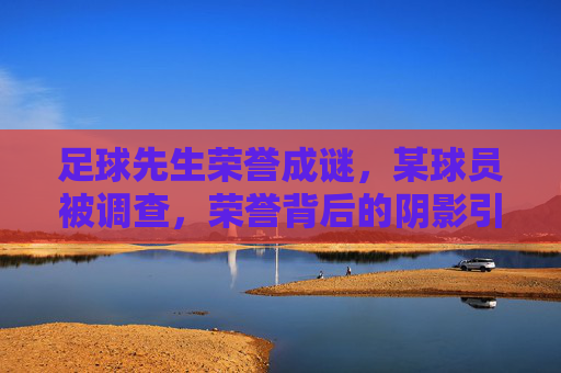 足球先生荣誉成谜，某球员被调查，荣誉背后的阴影引发热议，足球先生荣誉疑云，某球员遭调查，荣誉背后阴影引发热议