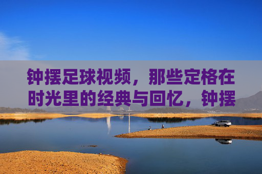 钟摆足球视频,那些定格在时光里的经典与回忆,钟摆足球视频,那些定格在时光里的经典与回忆