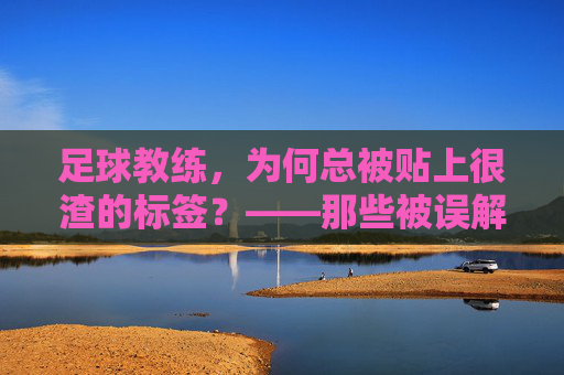 足球教练,为何总被贴上很渣的标签?——那些被误解的严与爱,足球教练为何总被贴上很渣标签?那些被误解的严与爱