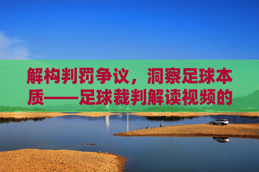 解构判罚争议，洞察足球本质——足球裁判解读视频的深度解析，解构判罚争议，洞察足球本质——足球裁判解读视频的深度解析