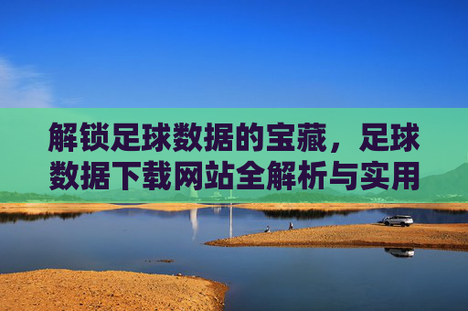 解锁足球数据的宝藏,足球数据下载网站全解析与实用指南,解锁足球数据的宝藏,足球数据下载网站全解析与实用指南