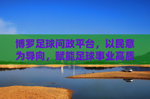 博罗足球问政平台,以民意为导向,赋能足球事业高质量发展,博罗足球问政平台,以民意为导向 赋能足球事业高质量发展