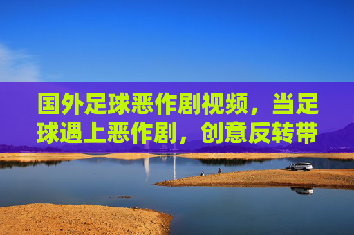 国外足球恶作剧视频,当足球遇上恶作剧,创意反转带来无限欢乐,足球恶作剧视频,创意反转带来无限欢乐