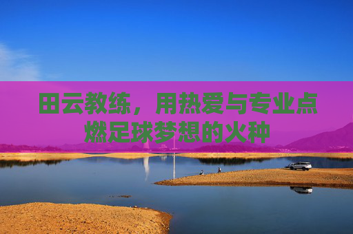 田云教练,用热爱与专业点燃足球梦想的火种