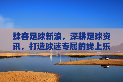 肆客足球新浪,深耕足球资讯,打造球迷专属的线上乐园,肆客足球新浪,深耕足球资讯,打造球迷专属线上乐园