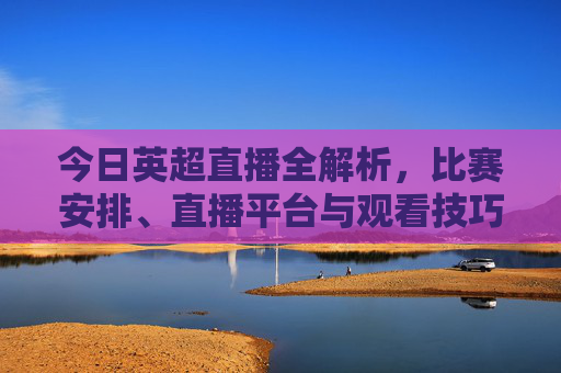 今日英超直播全解析，比赛安排、直播平台与观看技巧，带你锁定精彩对决，今日英超直播全解析，比赛安排、直播平台与观看技巧，带你锁定精彩对决