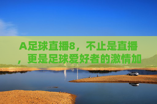 A足球直播8，不止是直播，更是足球爱好者的激情加油站，A足球直播8，足球爱好者的激情加油站，不止是直播