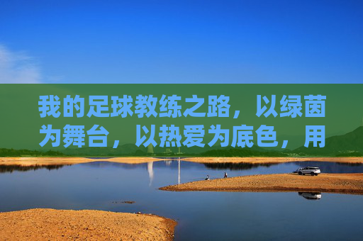 我的足球教练之路，以绿茵为舞台，以热爱为底色，用专业陪伴球员成长，我的足球教练之路，以绿茵为舞台，以热爱为底色，用专业陪伴球员成长