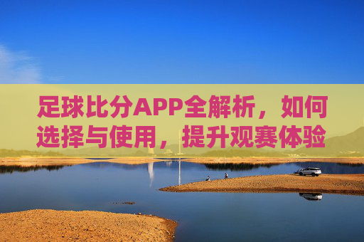 足球比分APP全解析，如何选择与使用，提升观赛体验？足球比分APP全解析，如何选择与使用，提升观赛体验？