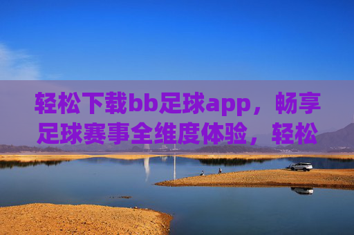 轻松下载bb足球app，畅享足球赛事全维度体验，轻松下载bb足球app，畅享足球赛事全维度体验