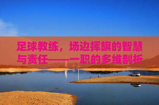 足球教练，场边挥旗的智慧与责任——一职的多维剖析，足球教练，场边挥旗的智慧与责任——一职的多维剖析