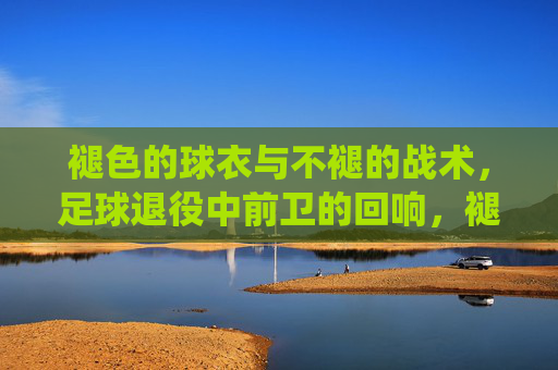 褪色的球衣与不褪的战术,足球退役中前卫的回响,褪色的球衣与不褪的战术,足球退役中前卫的回响