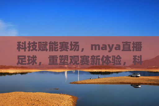 科技赋能赛场，maya直播足球，重塑观赛新体验，科技赋能赛场，Maya直播足球，重塑观赛新体验