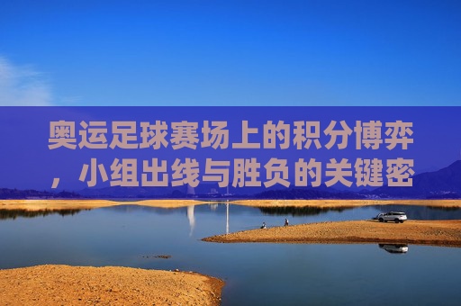 奥运足球赛场上的积分博弈,小组出线与胜负的关键密码,奥运足球小组赛,积分博弈与出线胜负的关键密码