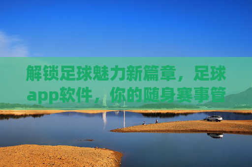 解锁足球魅力新篇章，足球app软件，你的随身赛事管家与互动社区，足球app，解锁足球魅力新篇章，你的随身赛事管家与互动社区