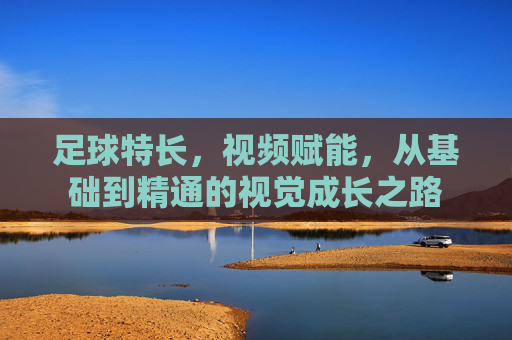 足球特长,视频赋能,从基础到精通的视觉成长之路