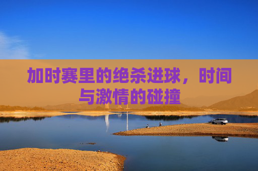 加时赛里的绝杀进球,时间与激情的碰撞