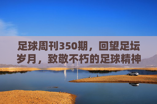 足球周刊350期,回望足坛岁月,致敬不朽的足球精神