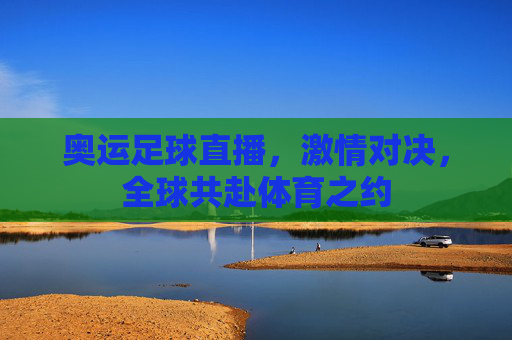 奥运足球直播，激情对决，全球共赴体育之约