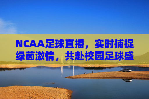 NCAA足球直播,实时捕捉绿茵激情,共赴校园足球盛宴的精彩之旅