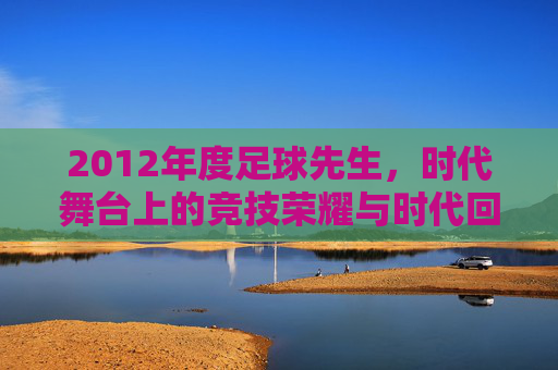 2012年度足球先生,时代舞台上的竞技荣耀与时代回响